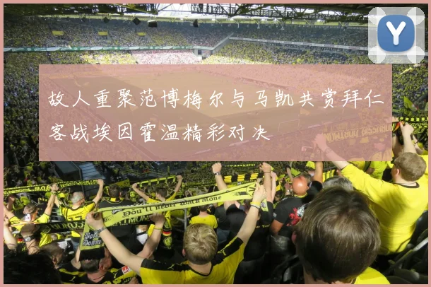 故人重聚范博梅尔与马凯共赏拜仁客战埃因霍温精彩对决