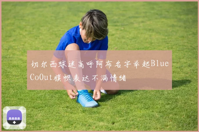 切尔西球迷高呼阿布名字举起BlueCoOut旗帜表达不满情绪