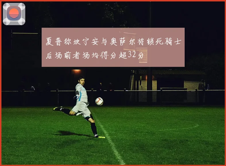 夏普称坎宁安与奥萨尔将锁死骑士后场前者场均得分超32分