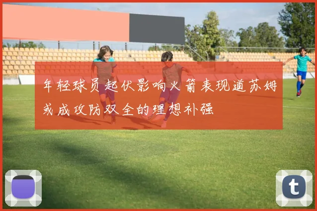 年轻球员起伏影响火箭表现道苏姆或成攻防双全的理想补强