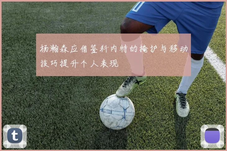 杨瀚森应借鉴科内特的掩护与移动技巧提升个人表现