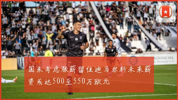 国米考虑涨薪留住迪马尔科未来薪资或达500至550万欧元