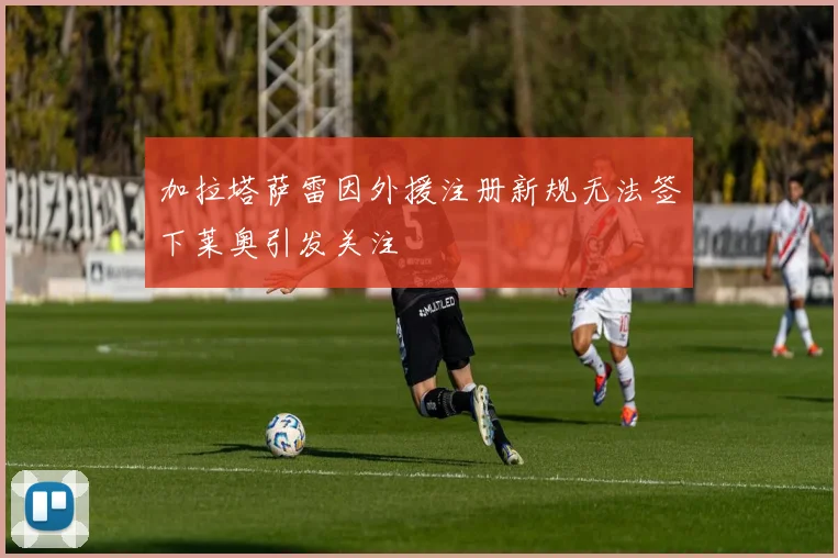 加拉塔萨雷因外援注册新规无法签下莱奥引发关注