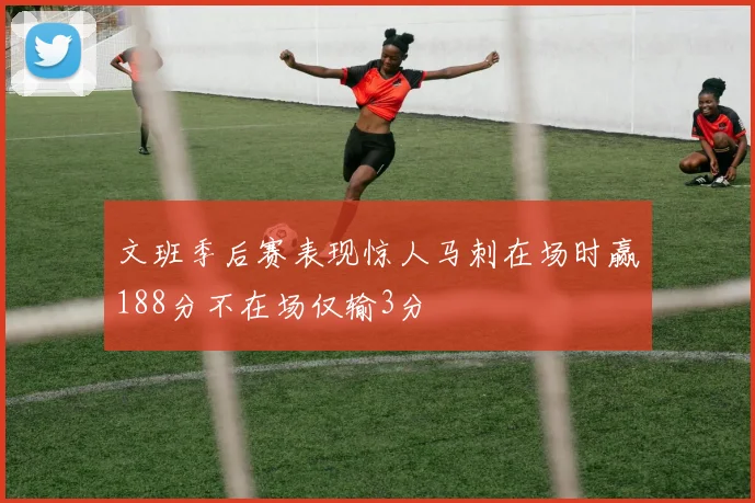 文班季后赛表现惊人马刺在场时赢188分不在场仅输3分