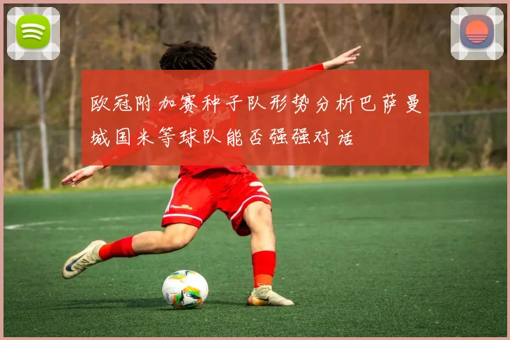 欧冠附加赛种子队形势分析巴萨曼城国米等球队能否强强对话