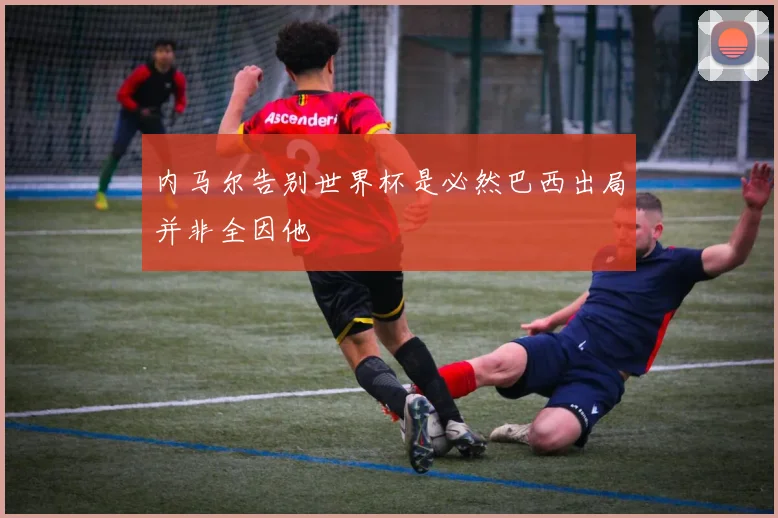内马尔告别世界杯是必然巴西出局并非全因他
