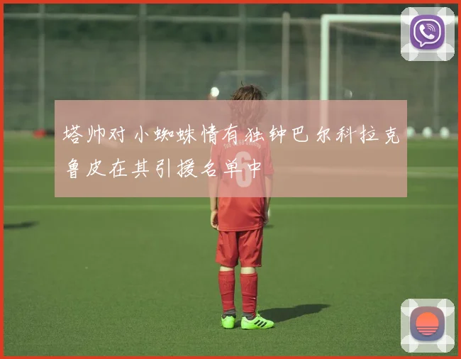 塔帅对小蜘蛛情有独钟巴尔科拉克鲁皮在其引援名单中