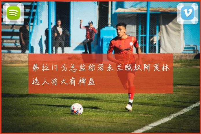 弗拉门戈总监称若米兰赋权阿莫林选人将大有裨益