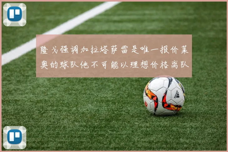 隆戈强调加拉塔萨雷是唯一报价莱奥的球队他不可能以理想价格离队