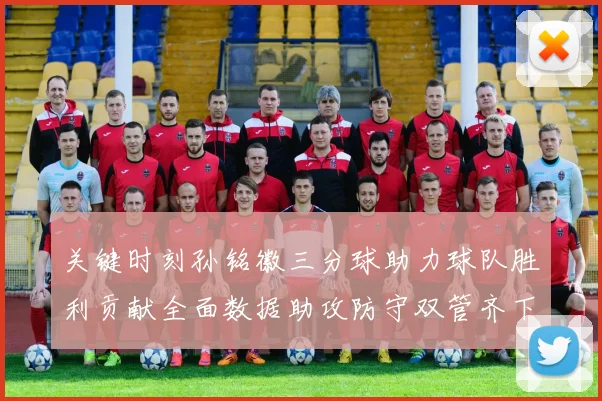 关键时刻孙铭徽三分球助力球队胜利贡献全面数据助攻防守双管齐下