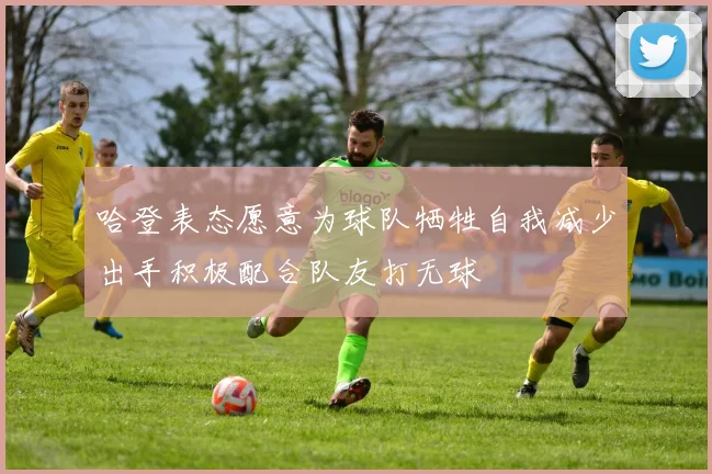 哈登表态愿意为球队牺牲自我减少出手积极配合队友打无球