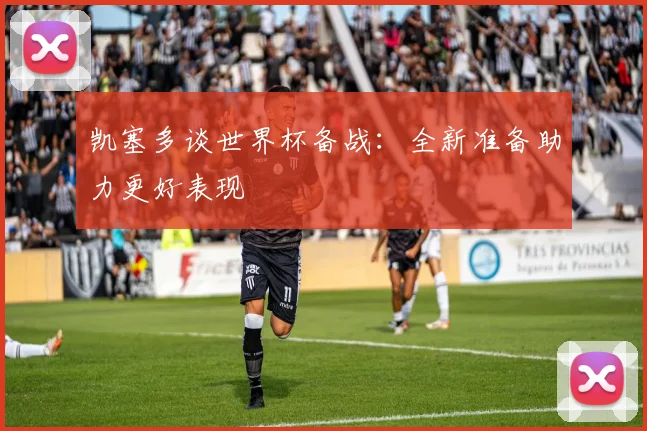 凯塞多谈世界杯备战：全新准备助力更好表现