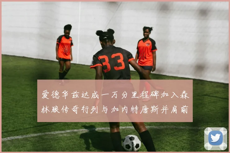爱德华兹达成一万分里程碑加入森林狼传奇行列与加内特唐斯并肩前行