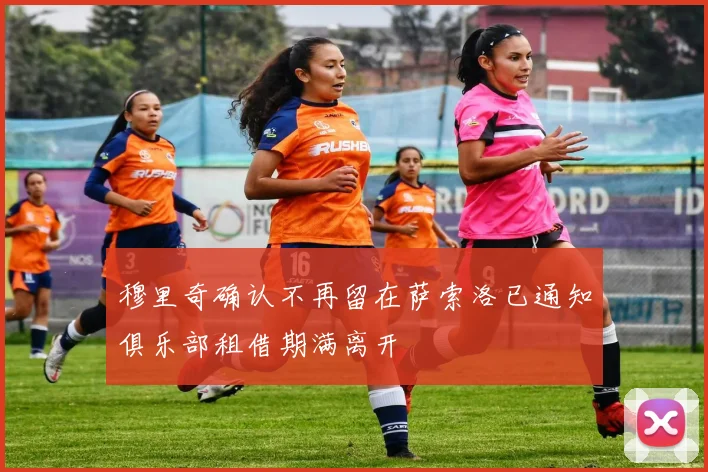 穆里奇确认不再留在萨索洛已通知俱乐部租借期满离开