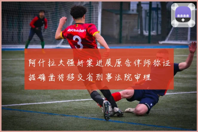 阿什拉夫强奸案进展原告律师称证据确凿将移交省刑事法院审理