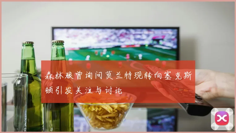 森林狼曾询问莫兰特现转向塞克斯顿引发关注与讨论