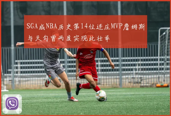 SGA成NBA历史第14位连庄MVP詹姆斯与天勾曾两度实现此壮举