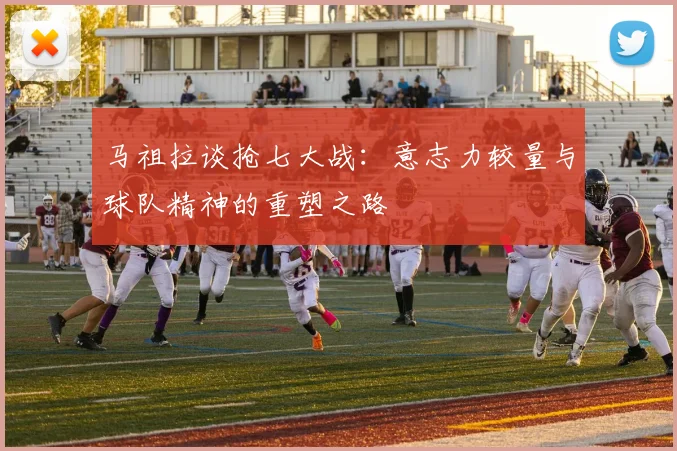马祖拉谈抢七大战：意志力较量与球队精神的重塑之路