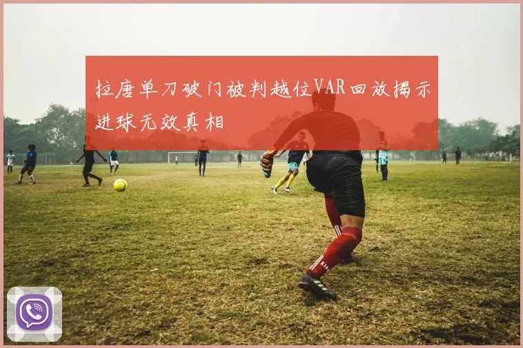 拉唐单刀破门被判越位VAR回放揭示进球无效真相