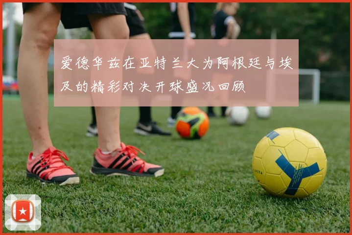 爱德华兹在亚特兰大为阿根廷与埃及的精彩对决开球盛况回顾