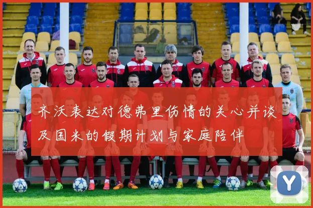 齐沃表达对德弗里伤情的关心并谈及国米的假期计划与家庭陪伴
