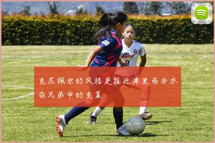 克尼佩尔的风格更接近库里而非水花兄弟中的克莱
