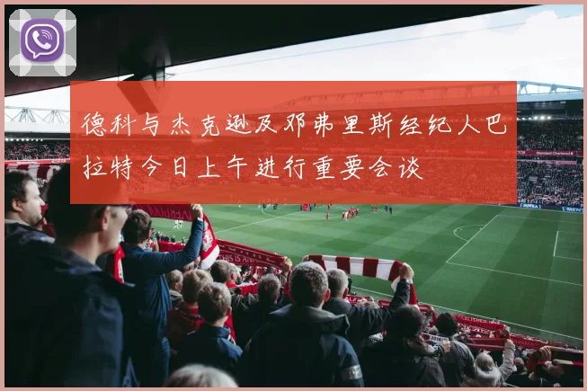 德科与杰克逊及邓弗里斯经纪人巴拉特今日上午进行重要会谈