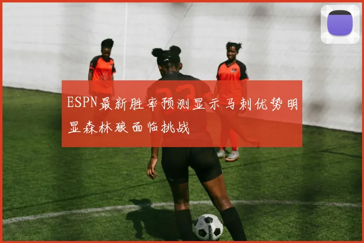 ESPN最新胜率预测显示马刺优势明显森林狼面临挑战