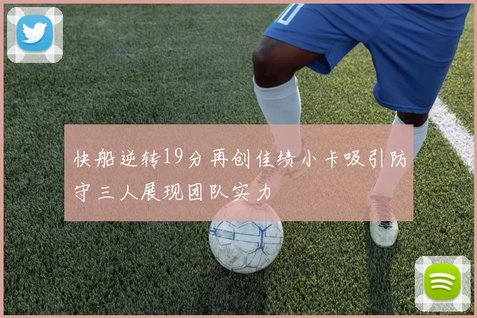 快船逆转19分再创佳绩小卡吸引防守三人展现团队实力