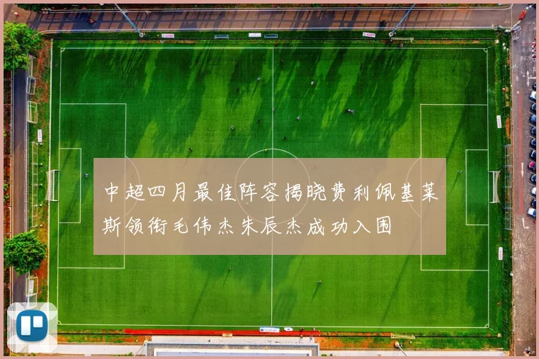 中超四月最佳阵容揭晓费利佩基莱斯领衔毛伟杰朱辰杰成功入围
