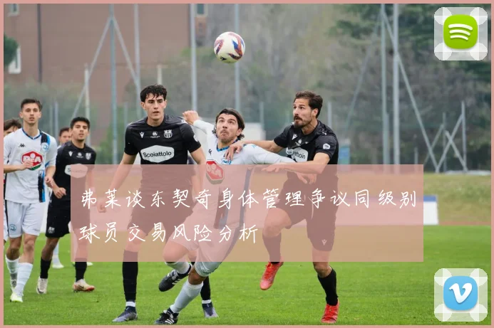 弗莱谈东契奇身体管理争议同级别球员交易风险分析