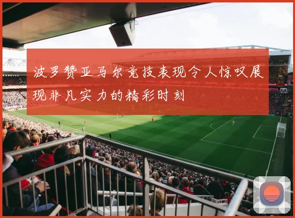 波罗赞亚马尔竞技表现令人惊叹展现非凡实力的精彩时刻