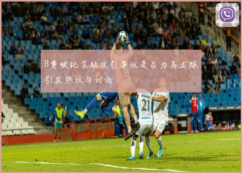 B费破纪录助攻引争议是否为乌龙球引发热议与讨论